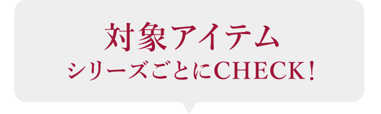 対象アイテム シリーズごとにCHECK!