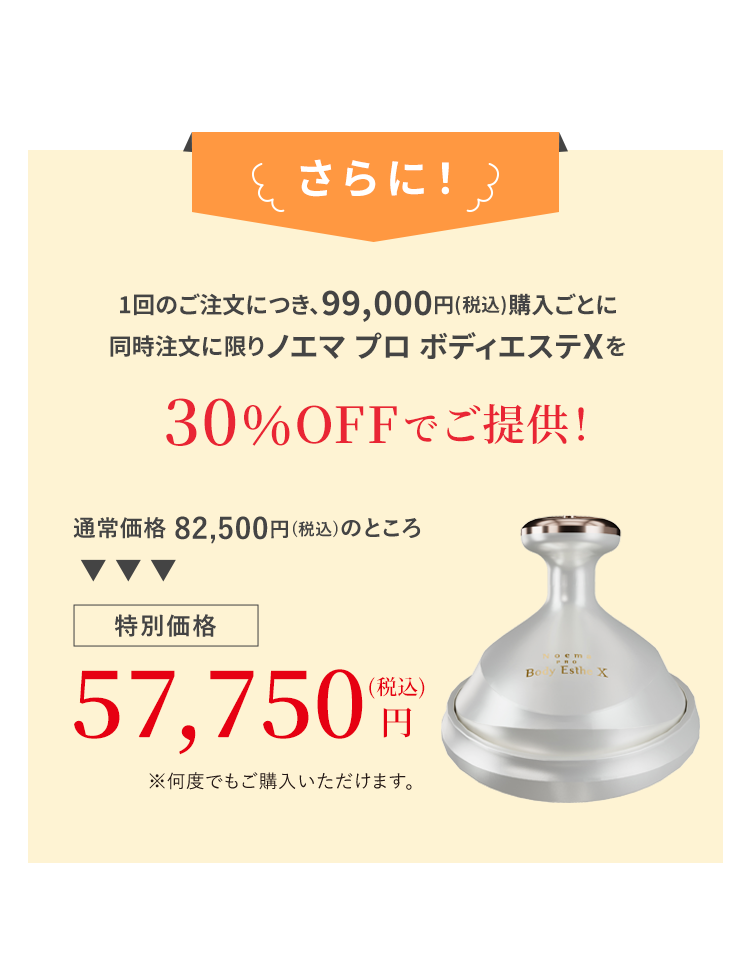 さらに! 1回のご注文につき、99,000円(税込)購入ごとに 同時注文に限りノエマ プロ ボディエステXを30%OFFでご提供!