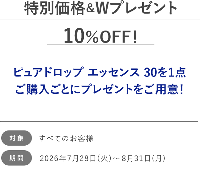 特別価格&Wプレゼント10%OFF! ピュアドロップ エッセンス30を1点ご購入ごとにプレゼントをご用意!