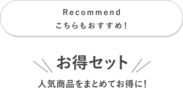 Recommend こちらもおすすめ! お得セット 人気商品をまとめてお得に!