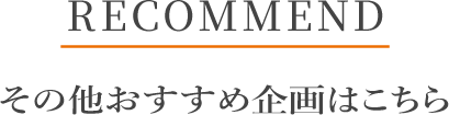 RECOMMEND その他おすすめ企画はこちら